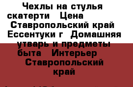 Чехлы на стулья, скатерти › Цена ­ 18 000 - Ставропольский край, Ессентуки г. Домашняя утварь и предметы быта » Интерьер   . Ставропольский край